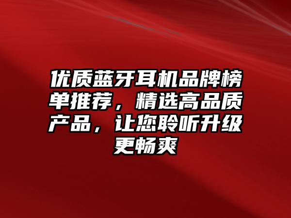 優(yōu)質(zhì)藍(lán)牙耳機(jī)品牌榜單推薦，精選高品質(zhì)產(chǎn)品，讓您聆聽升級(jí)更暢爽