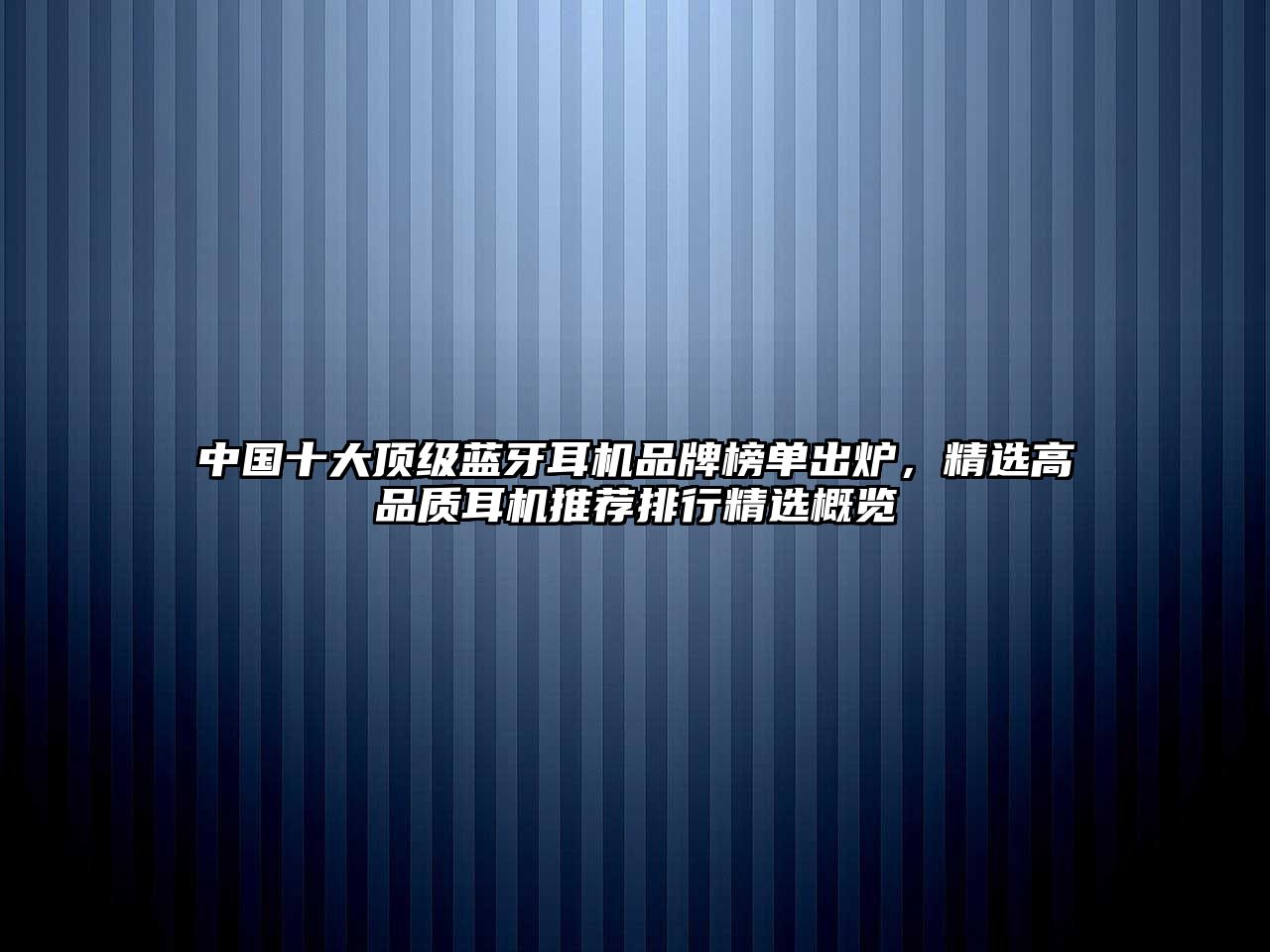 中國十大頂級藍(lán)牙耳機(jī)品牌榜單出爐，精選高品質(zhì)耳機(jī)推薦排行精選概覽