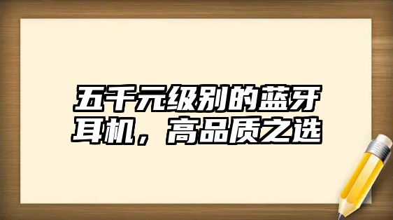五千元級別的藍牙耳機，高品質(zhì)之選