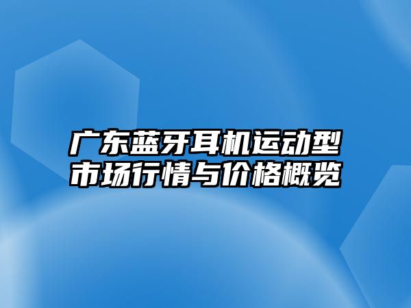 廣東藍(lán)牙耳機(jī)運(yùn)動(dòng)型市場(chǎng)行情與價(jià)格概覽