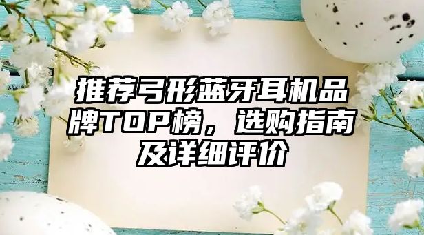 推薦弓形藍(lán)牙耳機(jī)品牌TOP榜，選購(gòu)指南及詳細(xì)評(píng)價(jià)