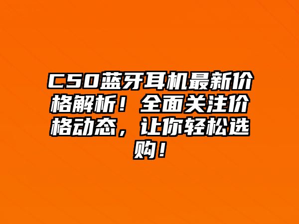 C50藍(lán)牙耳機(jī)最新價(jià)格解析！全面關(guān)注價(jià)格動(dòng)態(tài)，讓你輕松選購(gòu)！