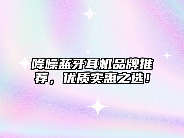 降噪藍(lán)牙耳機(jī)品牌推薦，優(yōu)質(zhì)實惠之選！