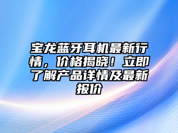寶龍藍(lán)牙耳機(jī)最新行情，價(jià)格揭曉！立即了解產(chǎn)品詳情及最新報(bào)價(jià)