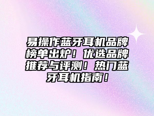 易操作藍(lán)牙耳機(jī)品牌榜單出爐！優(yōu)選品牌推薦與評(píng)測(cè)！熱門藍(lán)牙耳機(jī)指南！