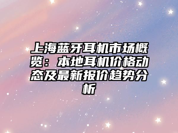 上海藍牙耳機市場概覽：本地耳機價格動態(tài)及最新報價趨勢分析