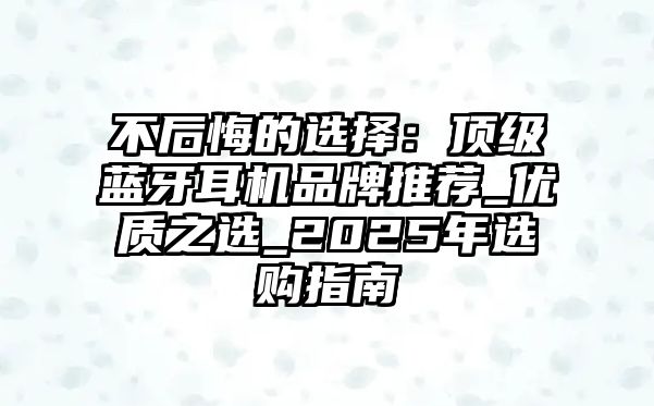 不后悔的選擇：頂級藍(lán)牙耳機品牌推薦_優(yōu)質(zhì)之選_2025年選購指南