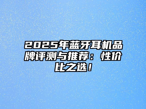 2025年藍(lán)牙耳機(jī)品牌評(píng)測(cè)與推薦：性價(jià)比之選！