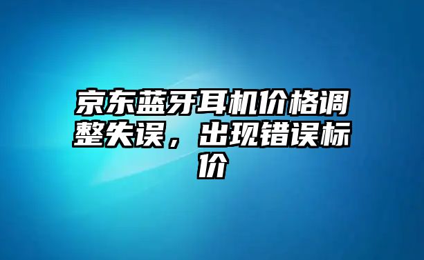 京東藍(lán)牙耳機(jī)價(jià)格調(diào)整失誤，出現(xiàn)錯(cuò)誤標(biāo)價(jià)