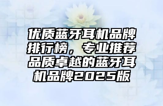 優(yōu)質(zhì)藍(lán)牙耳機(jī)品牌排行榜，專業(yè)推薦品質(zhì)卓越的藍(lán)牙耳機(jī)品牌2025版