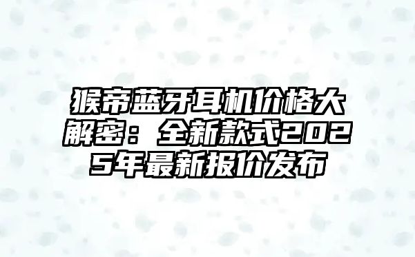 猴帝藍(lán)牙耳機(jī)價(jià)格大解密：全新款式2025年最新報(bào)價(jià)發(fā)布