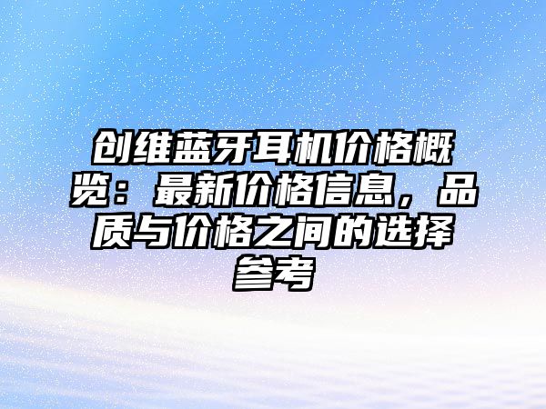 創(chuàng)維藍(lán)牙耳機(jī)價(jià)格概覽：最新價(jià)格信息，品質(zhì)與價(jià)格之間的選擇參考