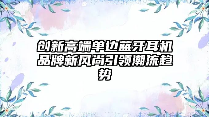 創(chuàng)新高端單邊藍牙耳機品牌新風尚引領潮流趨勢