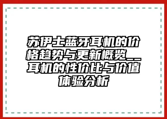 蘇伊士藍(lán)牙耳機(jī)的價(jià)格趨勢(shì)與更新概覽__耳機(jī)的性?xún)r(jià)比與價(jià)值體驗(yàn)分析