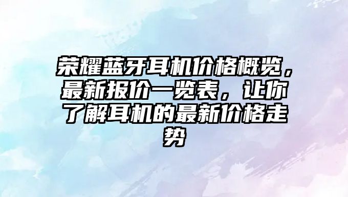 榮耀藍(lán)牙耳機(jī)價(jià)格概覽，最新報(bào)價(jià)一覽表，讓你了解耳機(jī)的最新價(jià)格走勢(shì)
