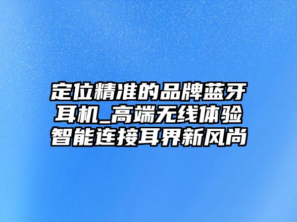 定位精準(zhǔn)的品牌藍(lán)牙耳機(jī)_高端無(wú)線體驗(yàn)智能連接耳界新風(fēng)尚
