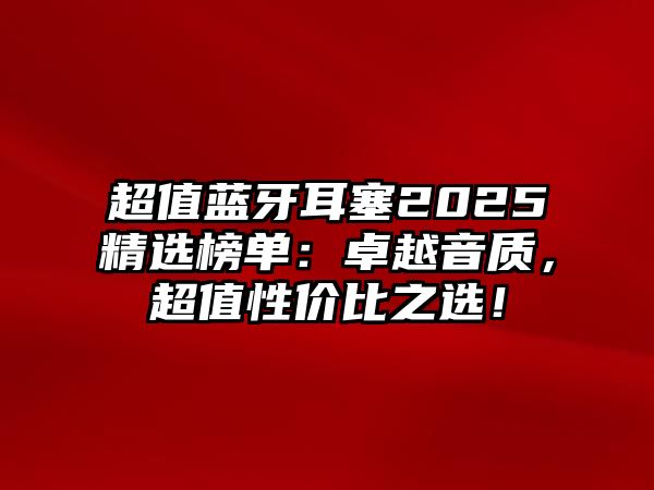 超值藍(lán)牙耳塞2025精選榜單：卓越音質(zhì)，超值性價(jià)比之選！