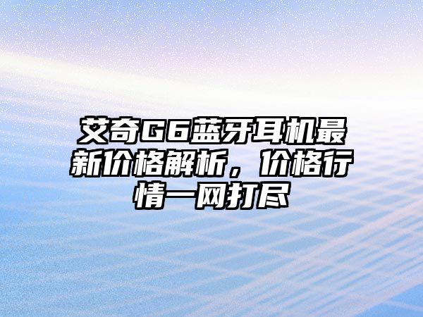 艾奇G6藍(lán)牙耳機(jī)最新價(jià)格解析，價(jià)格行情一網(wǎng)打盡