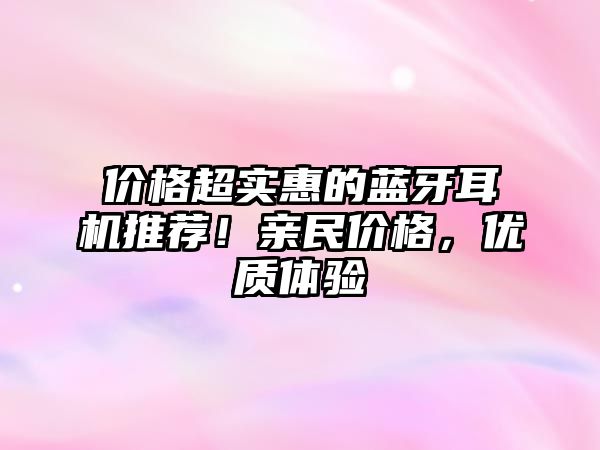 價格超實惠的藍牙耳機推薦！親民價格，優(yōu)質(zhì)體驗