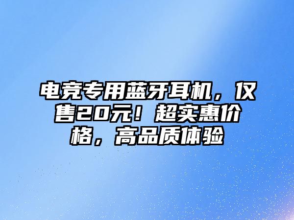 電競(jìng)專用藍(lán)牙耳機(jī)，僅售20元！超實(shí)惠價(jià)格，高品質(zhì)體驗(yàn)