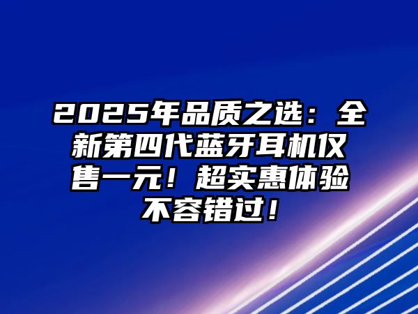 2025年品質(zhì)之選：全新第四代藍(lán)牙耳機(jī)僅售一元！超實(shí)惠體驗(yàn)不容錯(cuò)過(guò)！