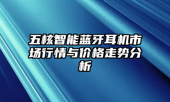 五核智能藍牙耳機市場行情與價格走勢分析