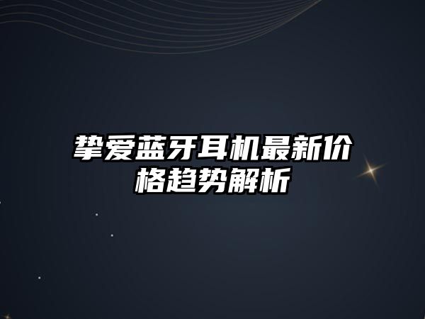 摯愛藍(lán)牙耳機(jī)最新價格趨勢解析