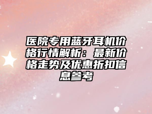 醫(yī)院專用藍(lán)牙耳機(jī)價格行情解析：最新價格走勢及優(yōu)惠折扣信息參考