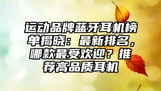 運動品牌藍(lán)牙耳機(jī)榜單揭曉：最新排名，哪款最受歡迎？推薦高品質(zhì)耳機(jī)