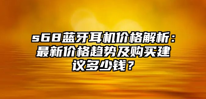 s68藍(lán)牙耳機(jī)價(jià)格解析：最新價(jià)格趨勢(shì)及購(gòu)買建議多少錢？