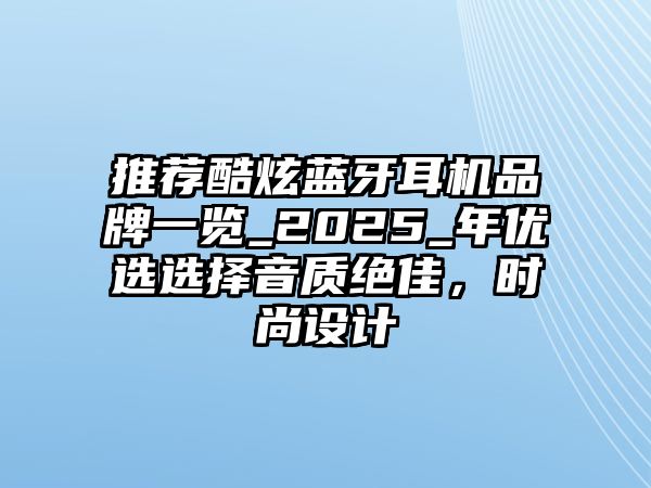 推薦酷炫藍(lán)牙耳機(jī)品牌一覽_2025_年優(yōu)選選擇音質(zhì)絕佳，時(shí)尚設(shè)計(jì)