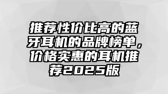 推薦性價(jià)比高的藍(lán)牙耳機(jī)的品牌榜單，價(jià)格實(shí)惠的耳機(jī)推薦2025版