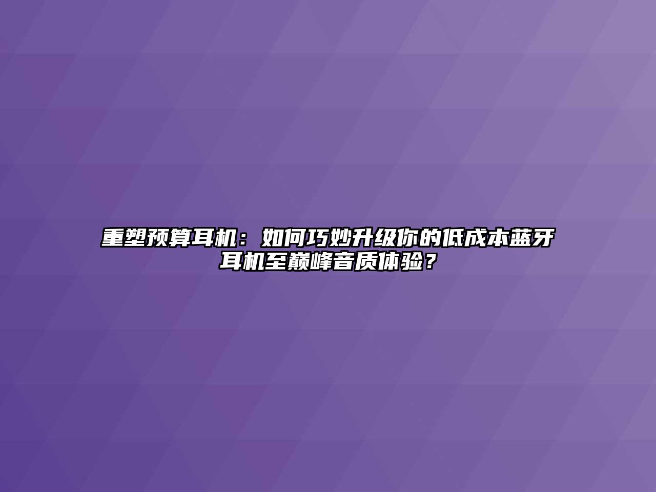 重塑預算耳機：如何巧妙升級你的低成本藍牙耳機至巔峰音質(zhì)體驗？