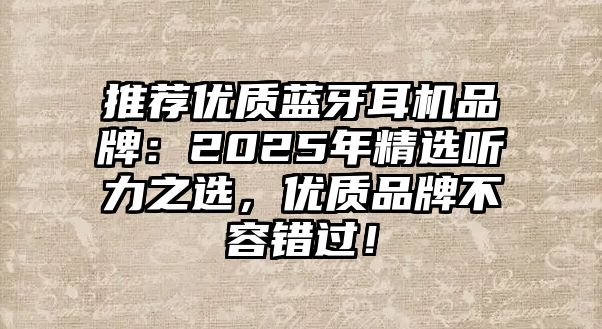 推薦優(yōu)質(zhì)藍(lán)牙耳機(jī)品牌：2025年精選聽(tīng)力之選，優(yōu)質(zhì)品牌不容錯(cuò)過(guò)！