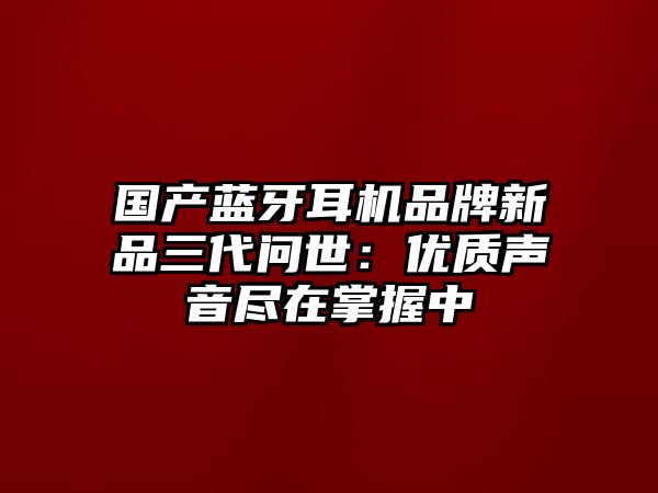 國產(chǎn)藍(lán)牙耳機品牌新品三代問世：優(yōu)質(zhì)聲音盡在掌握中