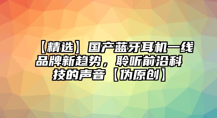 【精選】國產(chǎn)藍(lán)牙耳機(jī)一線品牌新趨勢(shì)，聆聽前沿科技的聲音【偽原創(chuàng)】