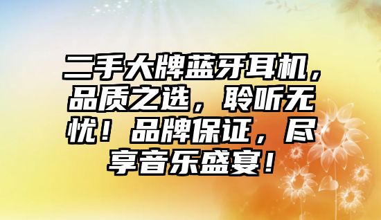 二手大牌藍牙耳機，品質(zhì)之選，聆聽無憂！品牌保證，盡享音樂盛宴！