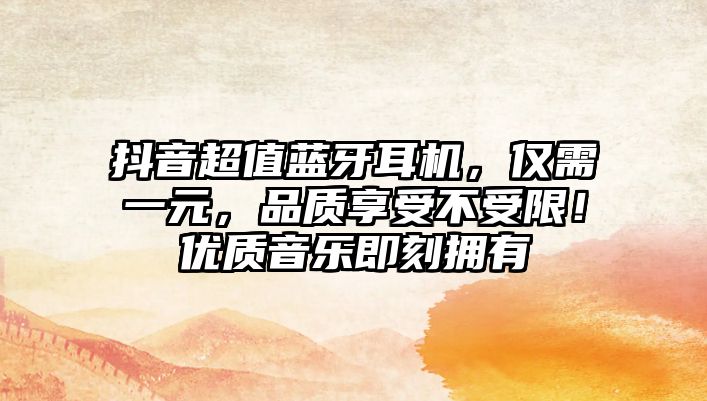 抖音超值藍(lán)牙耳機(jī)，僅需一元，品質(zhì)享受不受限！優(yōu)質(zhì)音樂(lè)即刻擁有