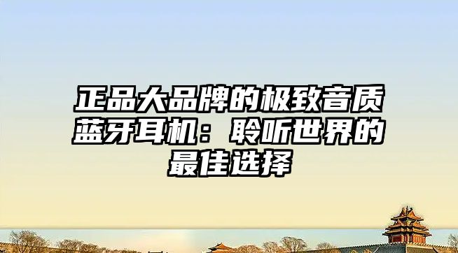 正品大品牌的極致音質(zhì)藍(lán)牙耳機(jī)：聆聽(tīng)世界的最佳選擇