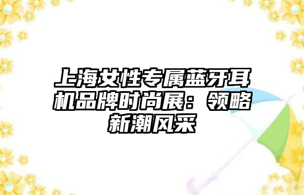 上海女性專屬藍(lán)牙耳機品牌時尚展：領(lǐng)略新潮風(fēng)采