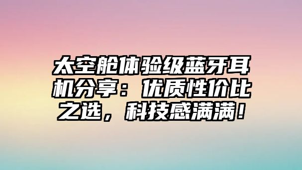太空艙體驗(yàn)級(jí)藍(lán)牙耳機(jī)分享：優(yōu)質(zhì)性?xún)r(jià)比之選，科技感滿(mǎn)滿(mǎn)！